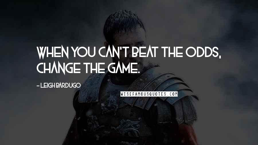 Leigh Bardugo Quotes: When you can't beat the odds, change the game.