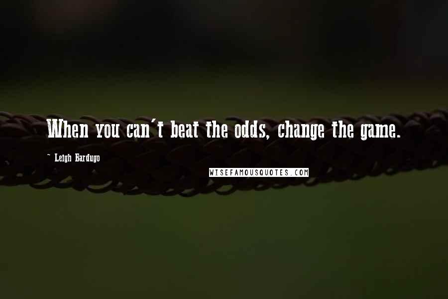 Leigh Bardugo Quotes: When you can't beat the odds, change the game.
