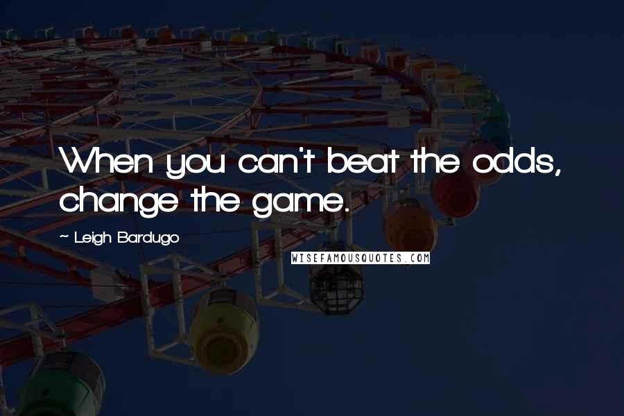 Leigh Bardugo Quotes: When you can't beat the odds, change the game.