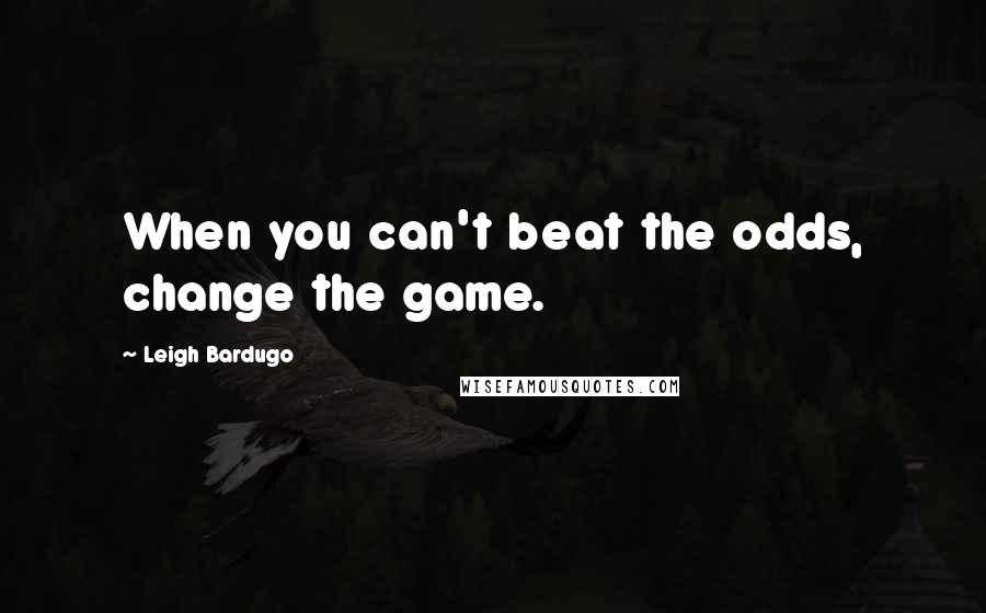 Leigh Bardugo Quotes: When you can't beat the odds, change the game.