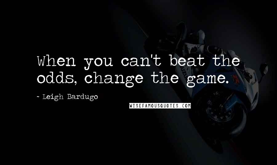 Leigh Bardugo Quotes: When you can't beat the odds, change the game.
