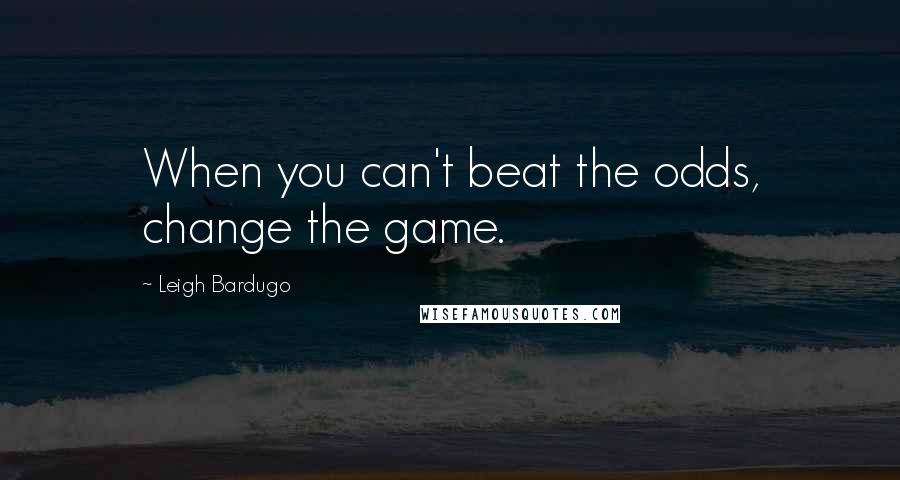Leigh Bardugo Quotes: When you can't beat the odds, change the game.