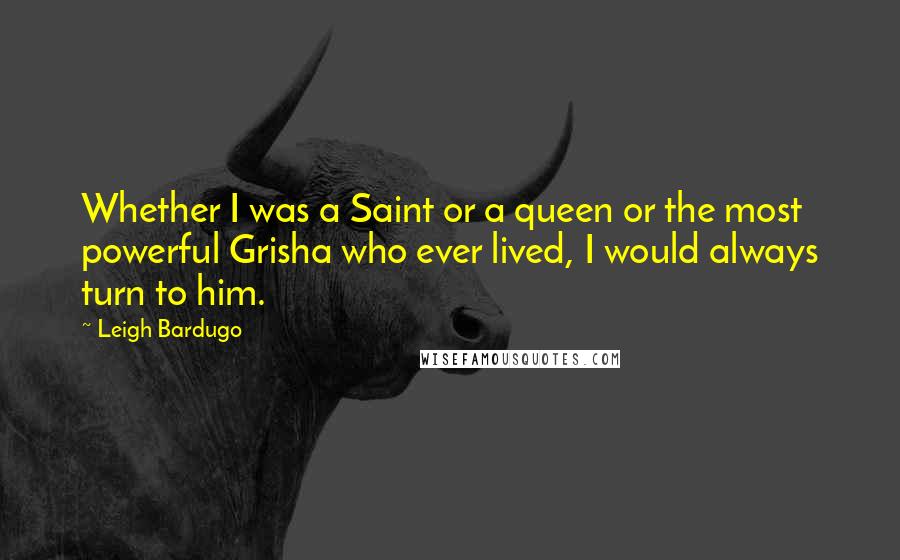 Leigh Bardugo Quotes: Whether I was a Saint or a queen or the most powerful Grisha who ever lived, I would always turn to him.