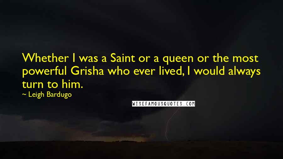 Leigh Bardugo Quotes: Whether I was a Saint or a queen or the most powerful Grisha who ever lived, I would always turn to him.