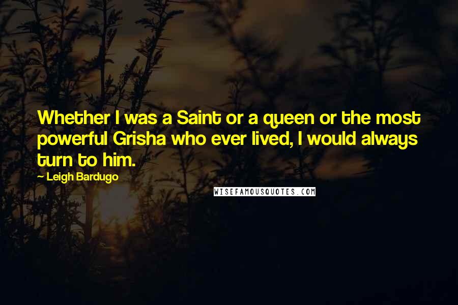 Leigh Bardugo Quotes: Whether I was a Saint or a queen or the most powerful Grisha who ever lived, I would always turn to him.