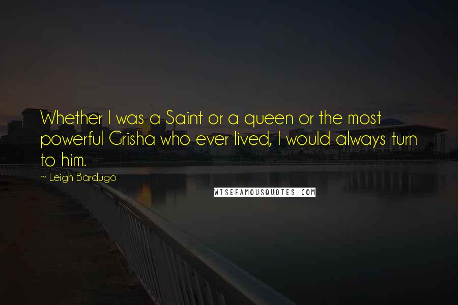 Leigh Bardugo Quotes: Whether I was a Saint or a queen or the most powerful Grisha who ever lived, I would always turn to him.