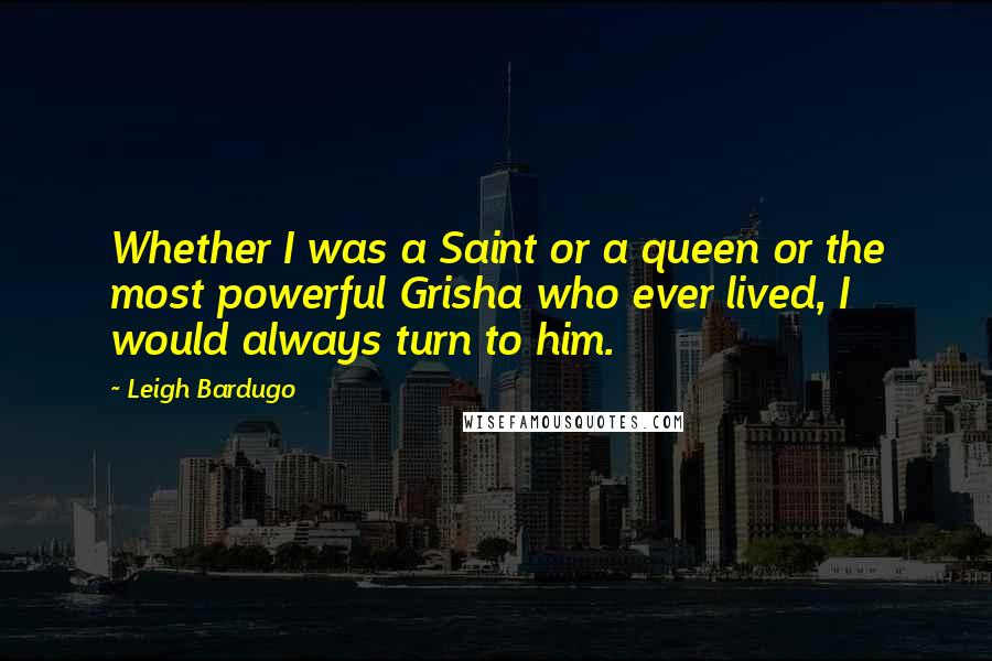 Leigh Bardugo Quotes: Whether I was a Saint or a queen or the most powerful Grisha who ever lived, I would always turn to him.