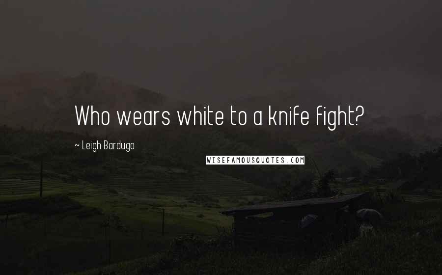 Leigh Bardugo Quotes: Who wears white to a knife fight?