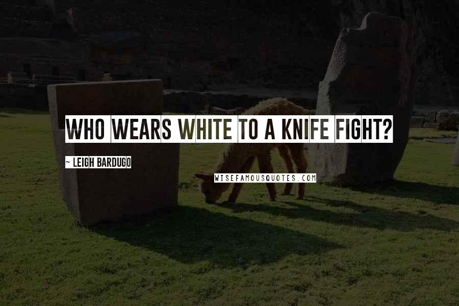 Leigh Bardugo Quotes: Who wears white to a knife fight?