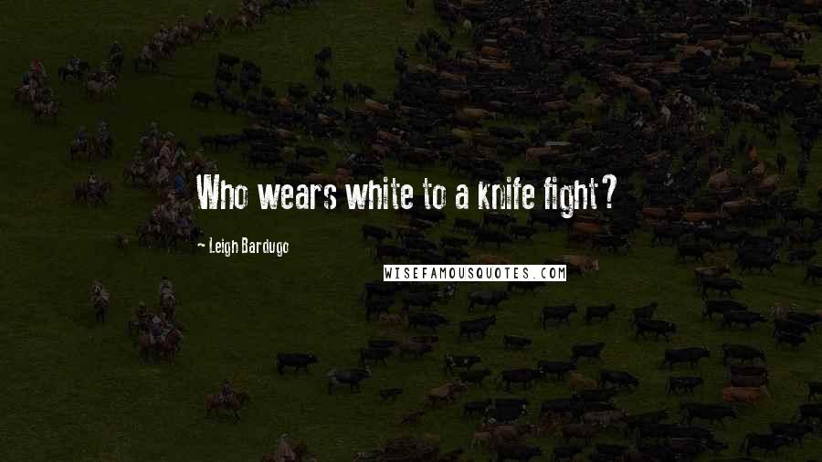 Leigh Bardugo Quotes: Who wears white to a knife fight?