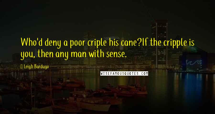 Leigh Bardugo Quotes: Who'd deny a poor criple his cane?If the cripple is you, then any man with sense.