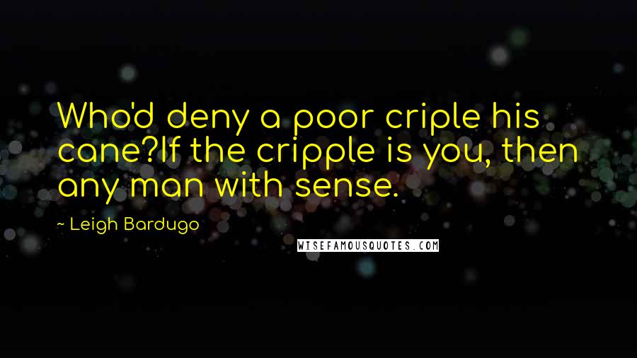 Leigh Bardugo Quotes: Who'd deny a poor criple his cane?If the cripple is you, then any man with sense.