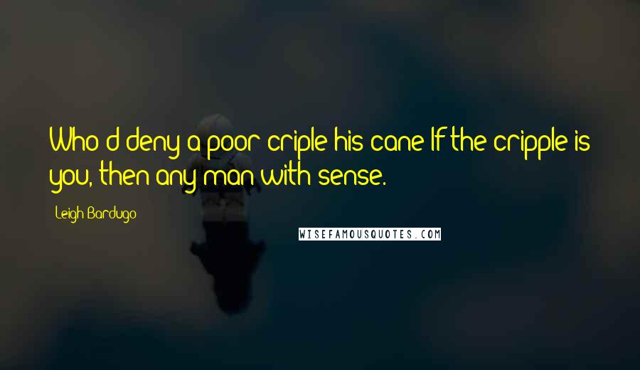 Leigh Bardugo Quotes: Who'd deny a poor criple his cane?If the cripple is you, then any man with sense.