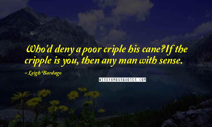 Leigh Bardugo Quotes: Who'd deny a poor criple his cane?If the cripple is you, then any man with sense.