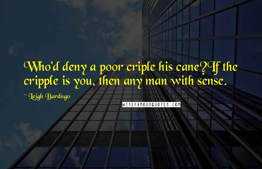 Leigh Bardugo Quotes: Who'd deny a poor criple his cane?If the cripple is you, then any man with sense.