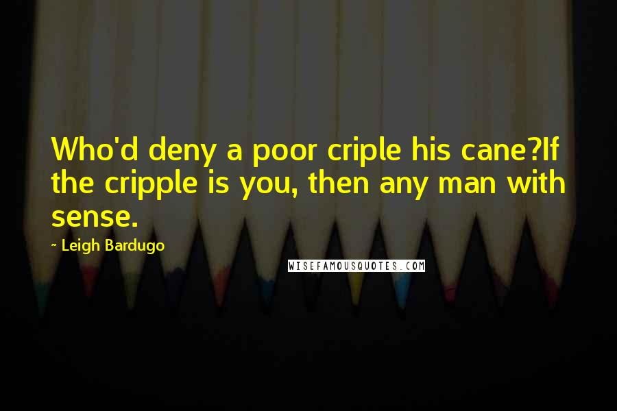 Leigh Bardugo Quotes: Who'd deny a poor criple his cane?If the cripple is you, then any man with sense.