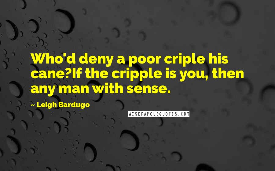 Leigh Bardugo Quotes: Who'd deny a poor criple his cane?If the cripple is you, then any man with sense.