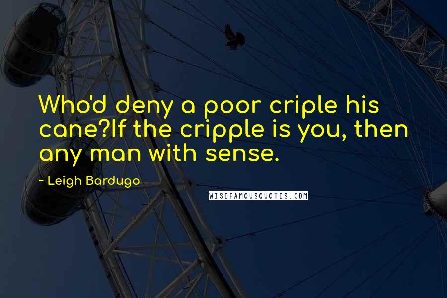 Leigh Bardugo Quotes: Who'd deny a poor criple his cane?If the cripple is you, then any man with sense.