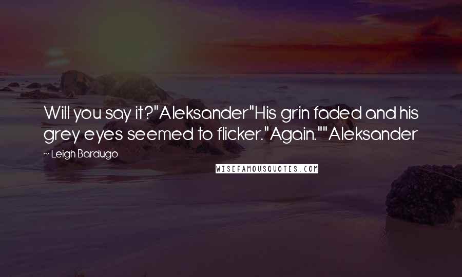 Leigh Bardugo Quotes: Will you say it?"Aleksander"His grin faded and his grey eyes seemed to flicker."Again.""Aleksander