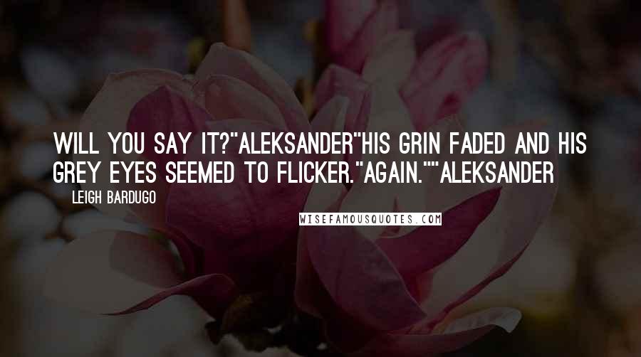 Leigh Bardugo Quotes: Will you say it?"Aleksander"His grin faded and his grey eyes seemed to flicker."Again.""Aleksander