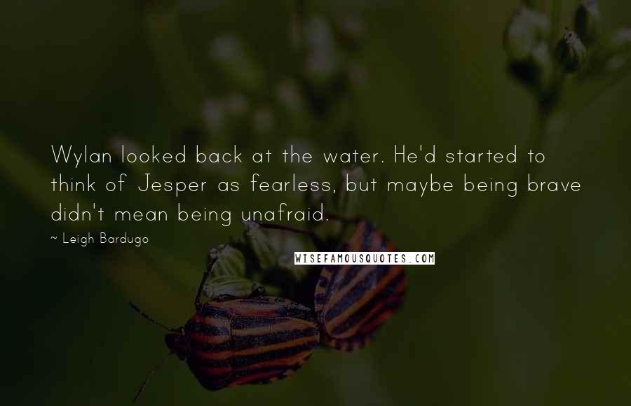 Leigh Bardugo Quotes: Wylan looked back at the water. He'd started to think of Jesper as fearless, but maybe being brave didn't mean being unafraid.