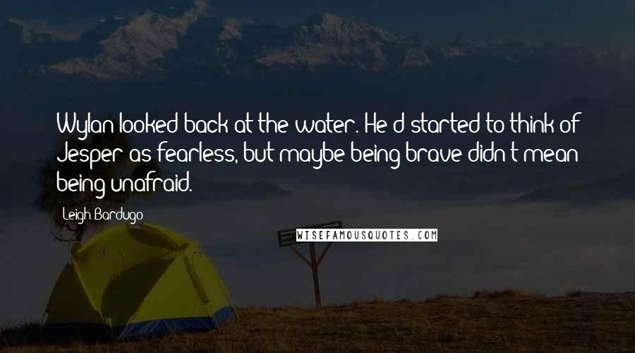 Leigh Bardugo Quotes: Wylan looked back at the water. He'd started to think of Jesper as fearless, but maybe being brave didn't mean being unafraid.