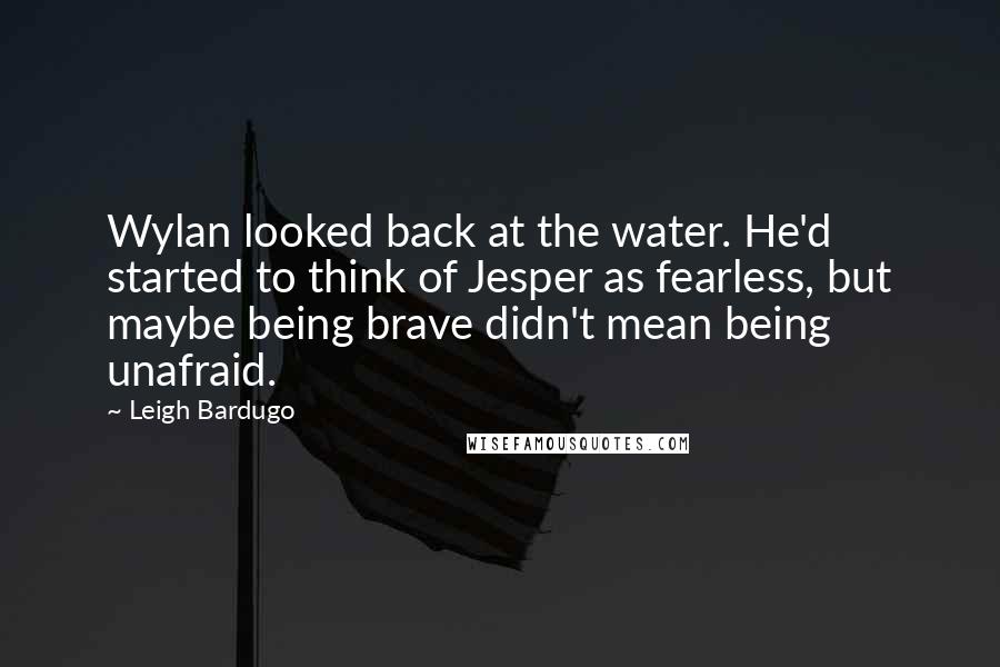 Leigh Bardugo Quotes: Wylan looked back at the water. He'd started to think of Jesper as fearless, but maybe being brave didn't mean being unafraid.