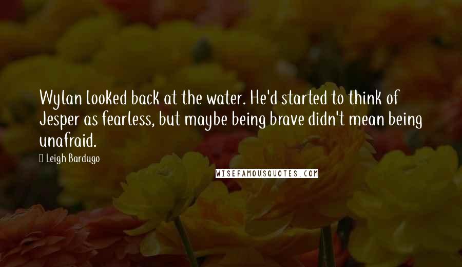 Leigh Bardugo Quotes: Wylan looked back at the water. He'd started to think of Jesper as fearless, but maybe being brave didn't mean being unafraid.