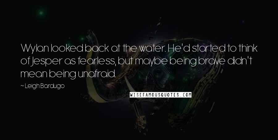 Leigh Bardugo Quotes: Wylan looked back at the water. He'd started to think of Jesper as fearless, but maybe being brave didn't mean being unafraid.