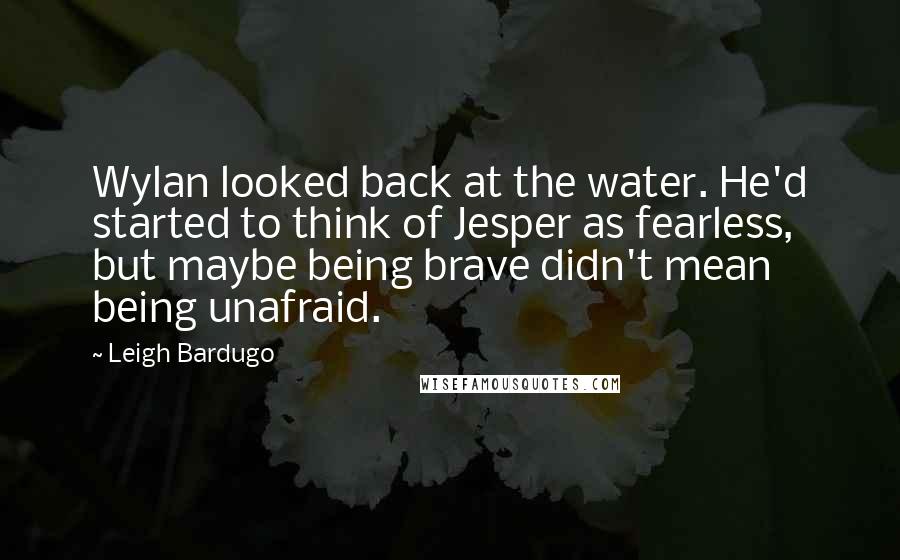 Leigh Bardugo Quotes: Wylan looked back at the water. He'd started to think of Jesper as fearless, but maybe being brave didn't mean being unafraid.