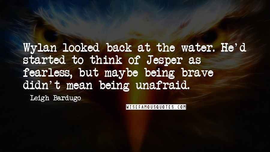 Leigh Bardugo Quotes: Wylan looked back at the water. He'd started to think of Jesper as fearless, but maybe being brave didn't mean being unafraid.