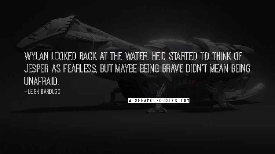 Leigh Bardugo Quotes: Wylan looked back at the water. He'd started to think of Jesper as fearless, but maybe being brave didn't mean being unafraid.