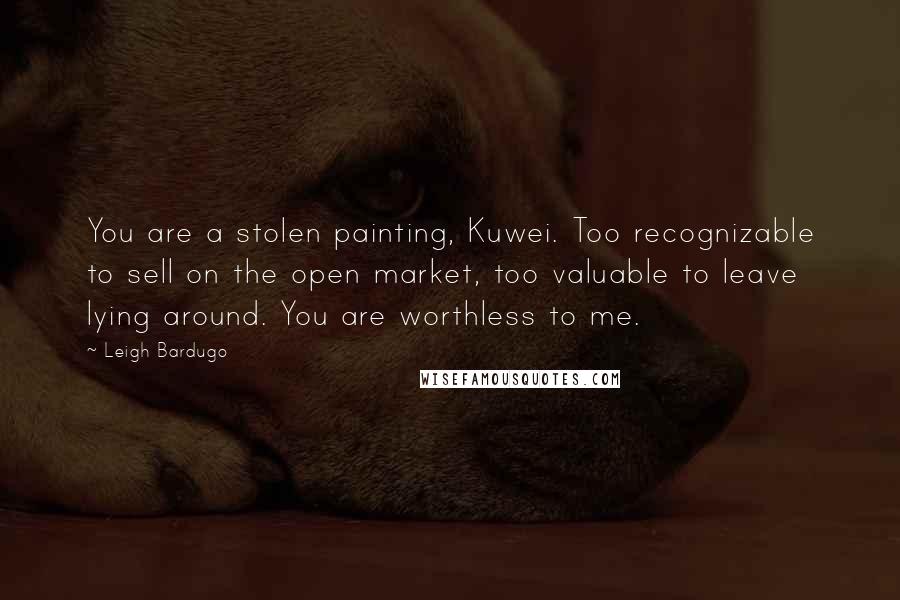 Leigh Bardugo Quotes: You are a stolen painting, Kuwei. Too recognizable to sell on the open market, too valuable to leave lying around. You are worthless to me.