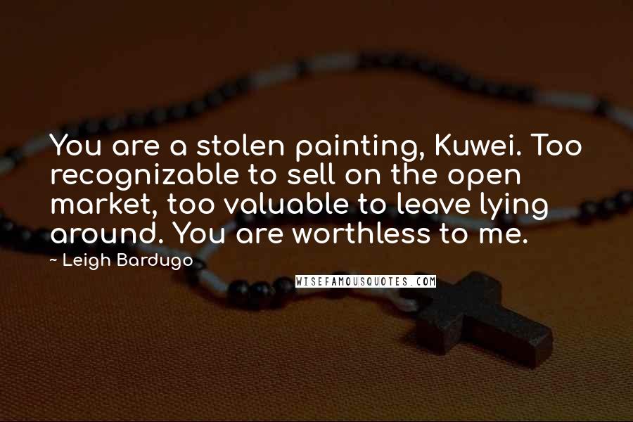 Leigh Bardugo Quotes: You are a stolen painting, Kuwei. Too recognizable to sell on the open market, too valuable to leave lying around. You are worthless to me.