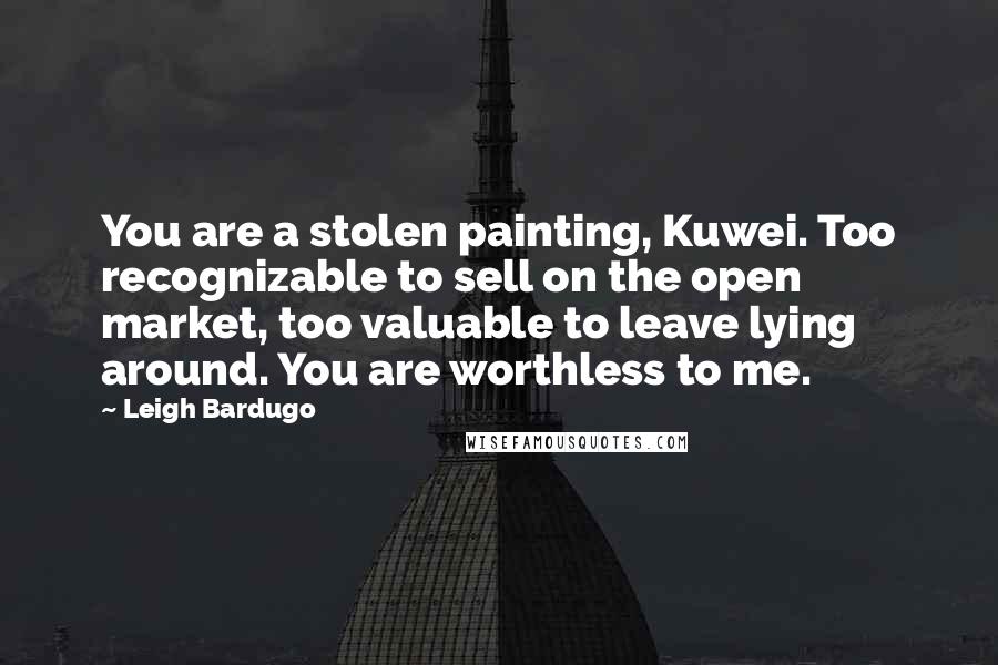 Leigh Bardugo Quotes: You are a stolen painting, Kuwei. Too recognizable to sell on the open market, too valuable to leave lying around. You are worthless to me.