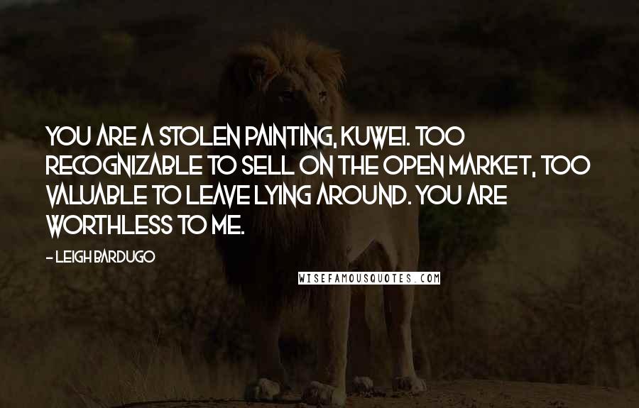 Leigh Bardugo Quotes: You are a stolen painting, Kuwei. Too recognizable to sell on the open market, too valuable to leave lying around. You are worthless to me.