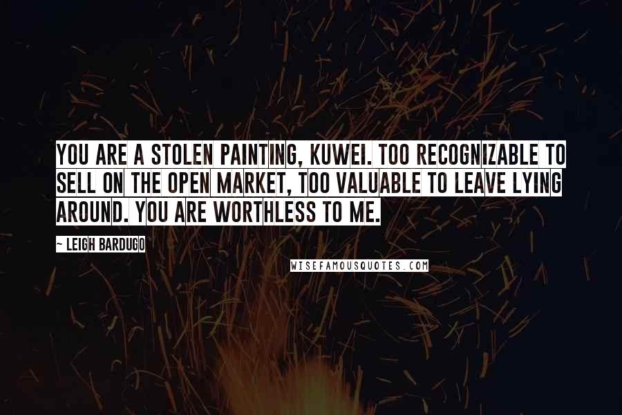 Leigh Bardugo Quotes: You are a stolen painting, Kuwei. Too recognizable to sell on the open market, too valuable to leave lying around. You are worthless to me.