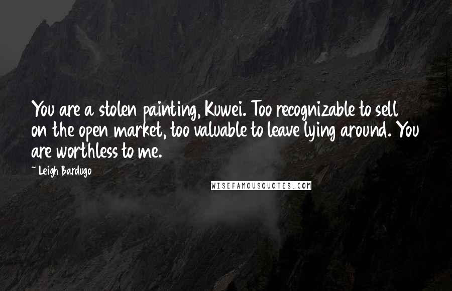 Leigh Bardugo Quotes: You are a stolen painting, Kuwei. Too recognizable to sell on the open market, too valuable to leave lying around. You are worthless to me.