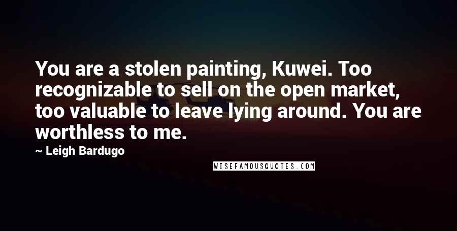 Leigh Bardugo Quotes: You are a stolen painting, Kuwei. Too recognizable to sell on the open market, too valuable to leave lying around. You are worthless to me.