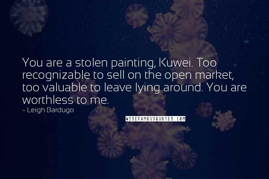 Leigh Bardugo Quotes: You are a stolen painting, Kuwei. Too recognizable to sell on the open market, too valuable to leave lying around. You are worthless to me.