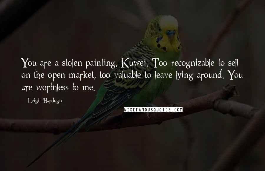 Leigh Bardugo Quotes: You are a stolen painting, Kuwei. Too recognizable to sell on the open market, too valuable to leave lying around. You are worthless to me.