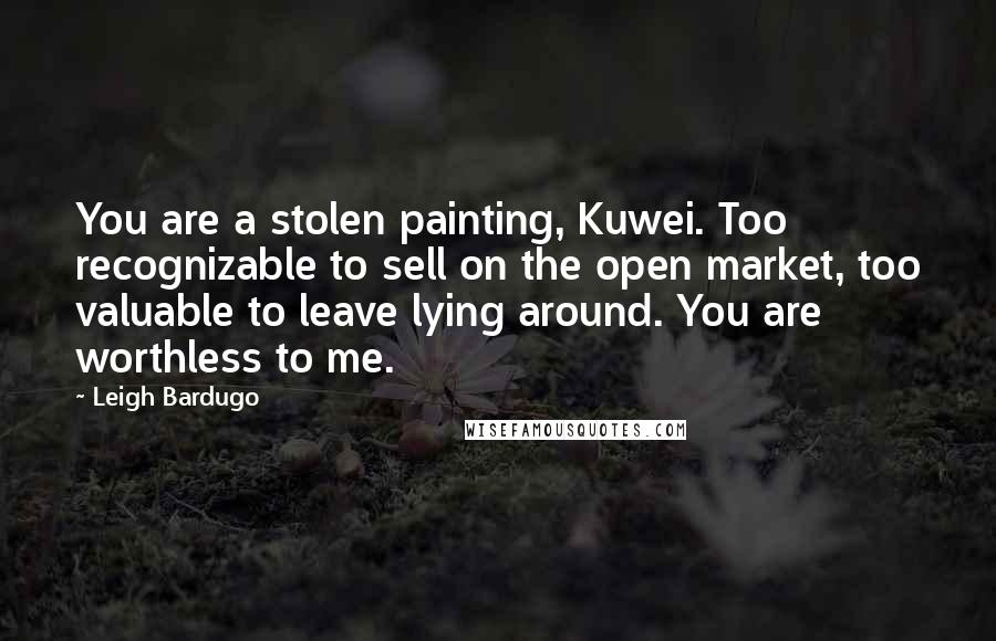 Leigh Bardugo Quotes: You are a stolen painting, Kuwei. Too recognizable to sell on the open market, too valuable to leave lying around. You are worthless to me.