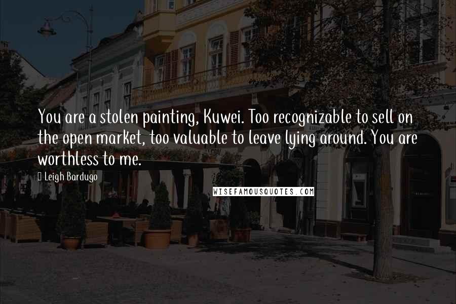 Leigh Bardugo Quotes: You are a stolen painting, Kuwei. Too recognizable to sell on the open market, too valuable to leave lying around. You are worthless to me.