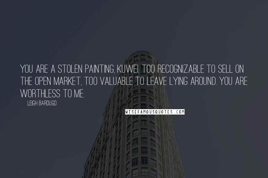 Leigh Bardugo Quotes: You are a stolen painting, Kuwei. Too recognizable to sell on the open market, too valuable to leave lying around. You are worthless to me.