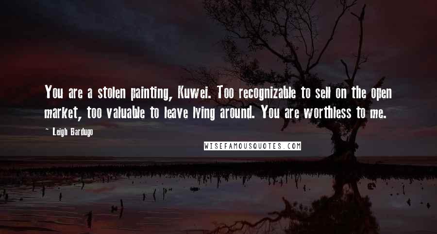 Leigh Bardugo Quotes: You are a stolen painting, Kuwei. Too recognizable to sell on the open market, too valuable to leave lying around. You are worthless to me.