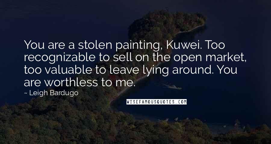 Leigh Bardugo Quotes: You are a stolen painting, Kuwei. Too recognizable to sell on the open market, too valuable to leave lying around. You are worthless to me.