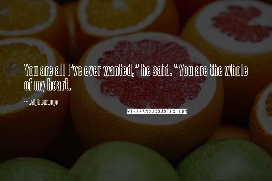 Leigh Bardugo Quotes: You are all I've ever wanted," he said. "You are the whole of my heart.