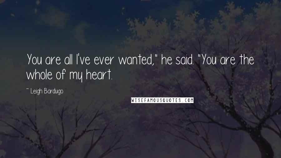 Leigh Bardugo Quotes: You are all I've ever wanted," he said. "You are the whole of my heart.