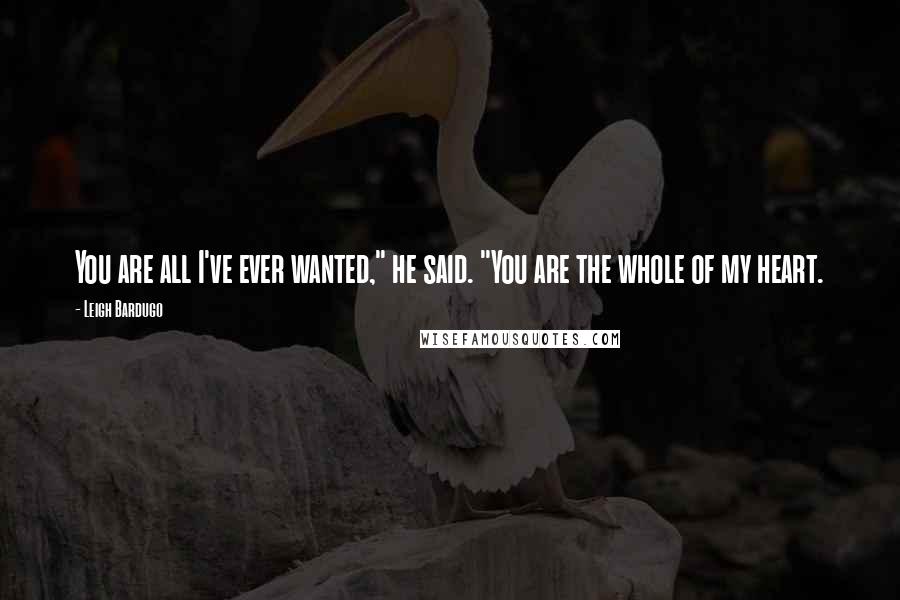Leigh Bardugo Quotes: You are all I've ever wanted," he said. "You are the whole of my heart.
