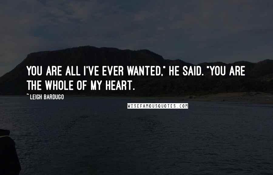 Leigh Bardugo Quotes: You are all I've ever wanted," he said. "You are the whole of my heart.